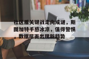 米乐官网app -关于社区盾关键战走向成谜，斯图加特手感冰凉，值得警惕，数据层面出现新趋势的信息